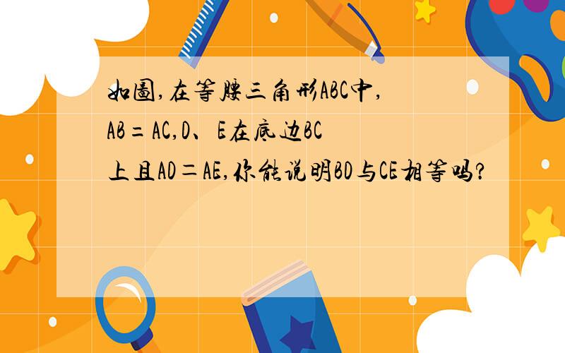 如图,在等腰三角形ABC中,AB=AC,D、E在底边BC上且AD＝AE,你能说明BD与CE相等吗?