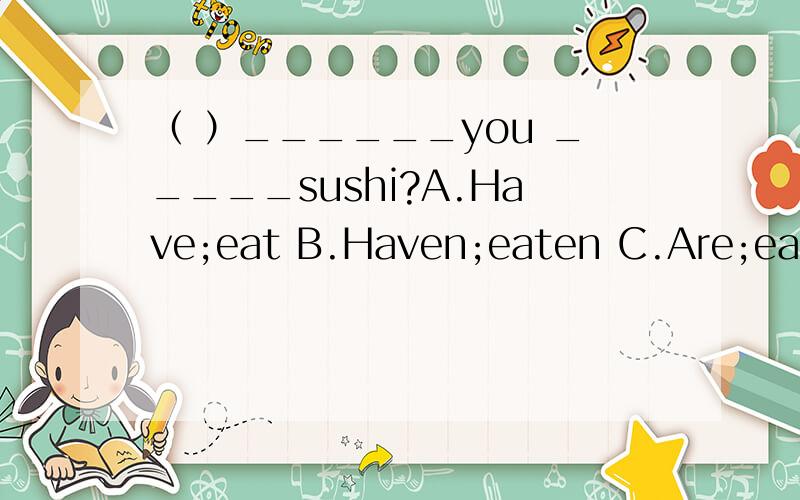 （ ）______you _____sushi?A.Have;eat B.Haven;eaten C.Are;eat D