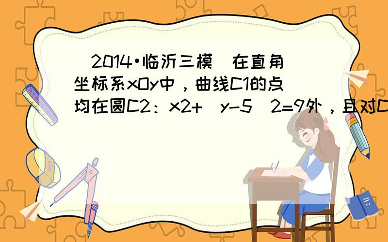 （2014•临沂三模）在直角坐标系xOy中，曲线C1的点均在圆C2：x2+（y-5）2=9外，且对C1上任意一点M，M到