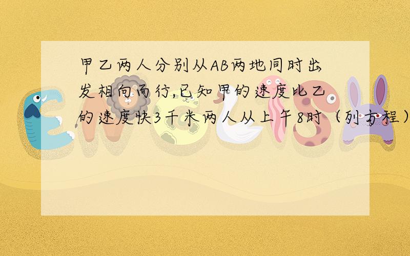 甲乙两人分别从AB两地同时出发相向而行,已知甲的速度比乙的速度快3千米两人从上午8时（列方程）