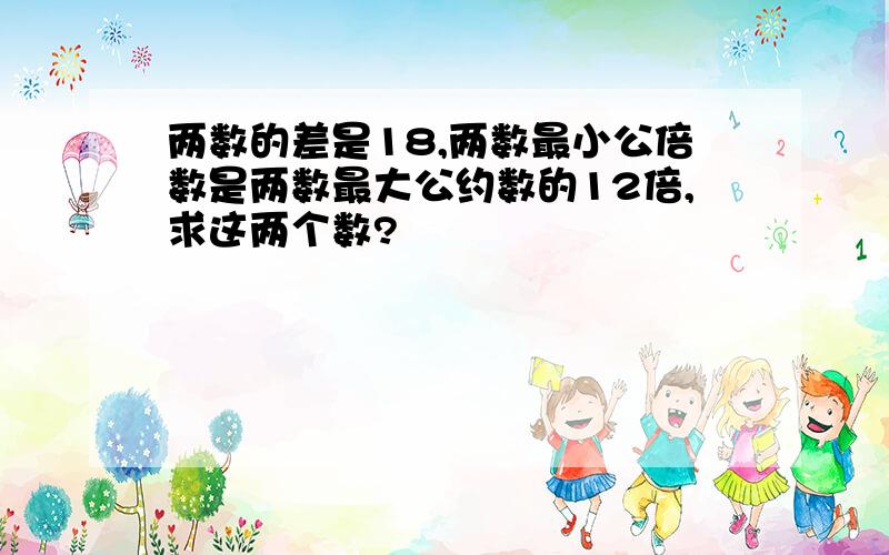 两数的差是18,两数最小公倍数是两数最大公约数的12倍,求这两个数?