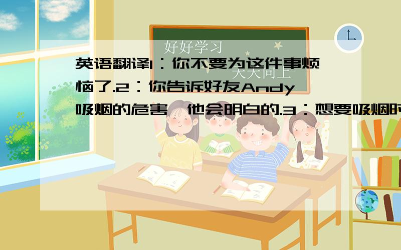 英语翻译1：你不要为这件事烦恼了.2：你告诉好友Andy吸烟的危害,他会明白的.3：想要吸烟时吃口香糖.4：多做运动,身