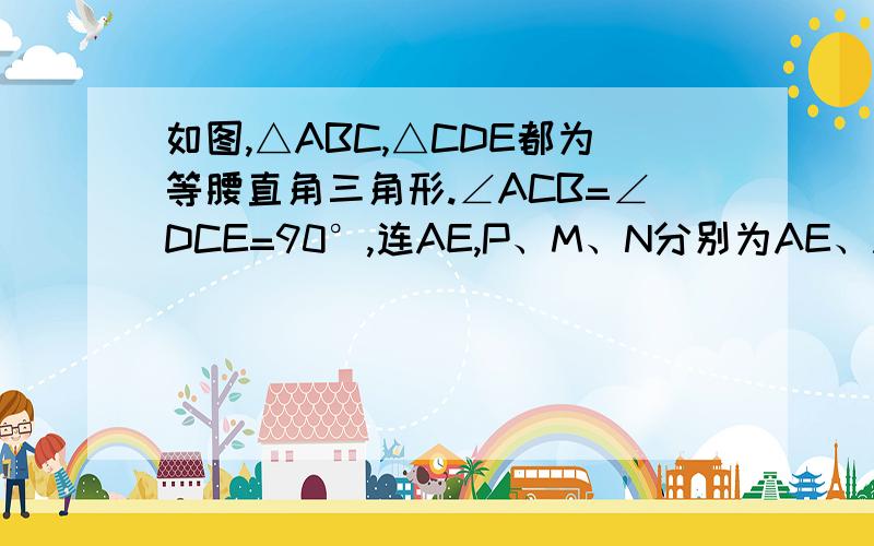 如图,△ABC,△CDE都为等腰直角三角形.∠ACB=∠DCE=90°,连AE,P、M、N分别为AE、AB、DE的中点