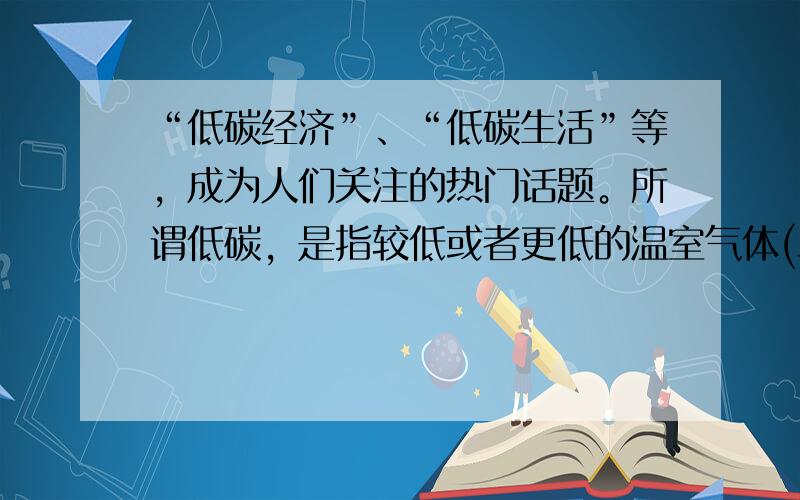 “低碳经济”、“低碳生活”等，成为人们关注的热门话题。所谓低碳，是指较低或者更低的温室气体(二氧化碳为主)排放。低碳经济