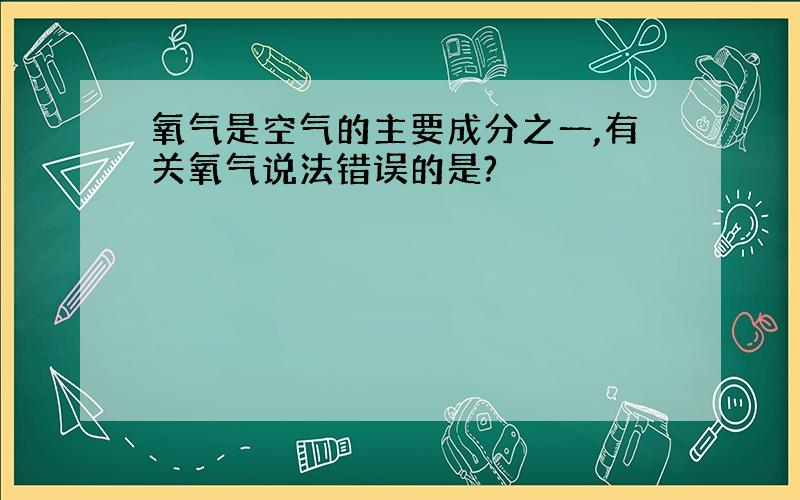 氧气是空气的主要成分之一,有关氧气说法错误的是?