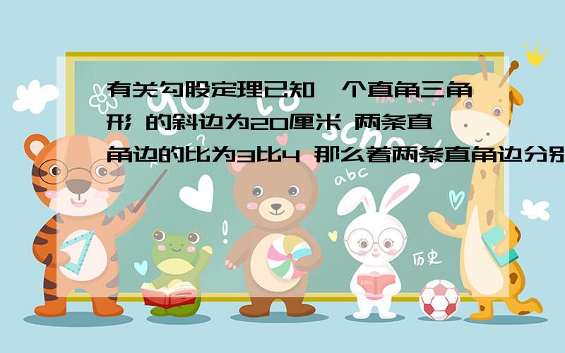 有关勾股定理已知一个直角三角形 的斜边为20厘米 两条直角边的比为3比4 那么着两条直角边分别为多少厘米 如果不用方程怎