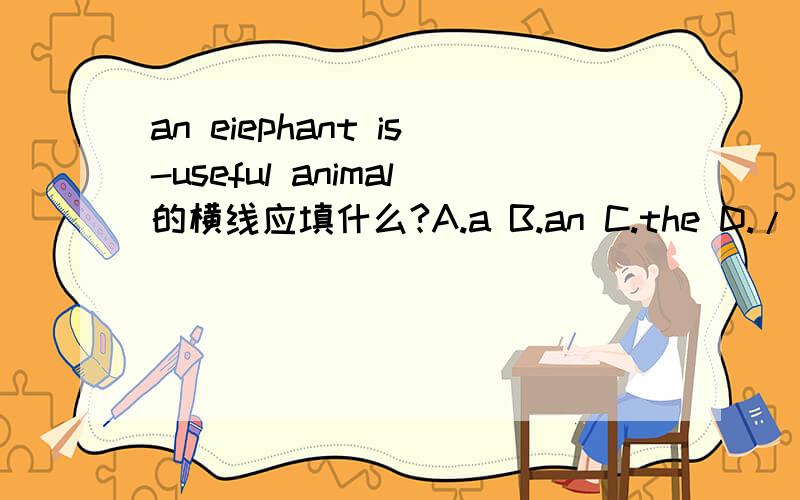 an eiephant is-useful animal的横线应填什么?A.a B.an C.the D./