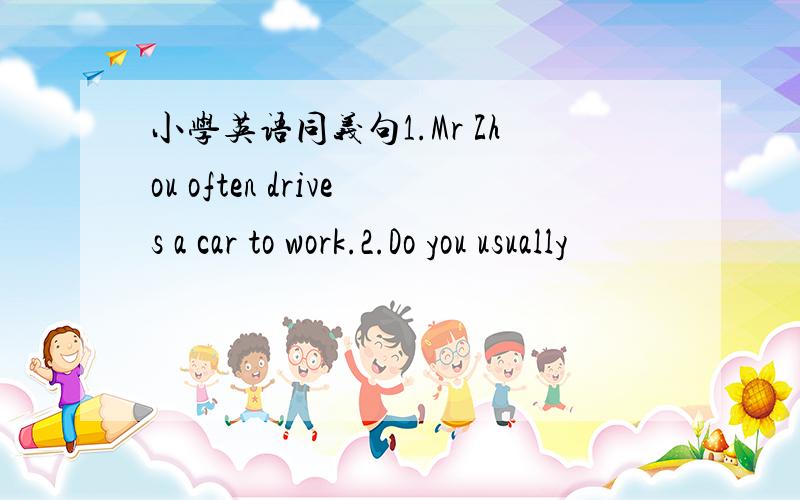 小学英语同义句1.Mr Zhou often drives a car to work.2.Do you usually