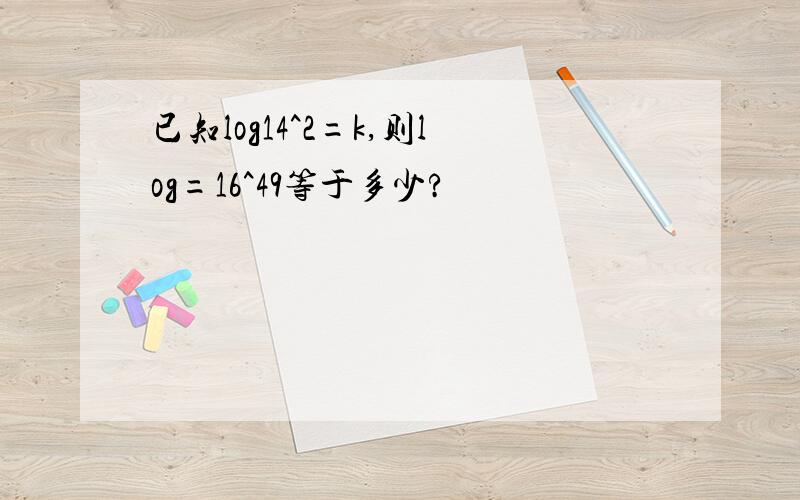 已知log14^2=k,则log=16^49等于多少?