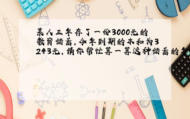 某人三年存了一份3000元的教育储蓄,今年到期的本和为3243元,请你帮忙算一算这种储蓄的年利率.若年利率为x%,则可列