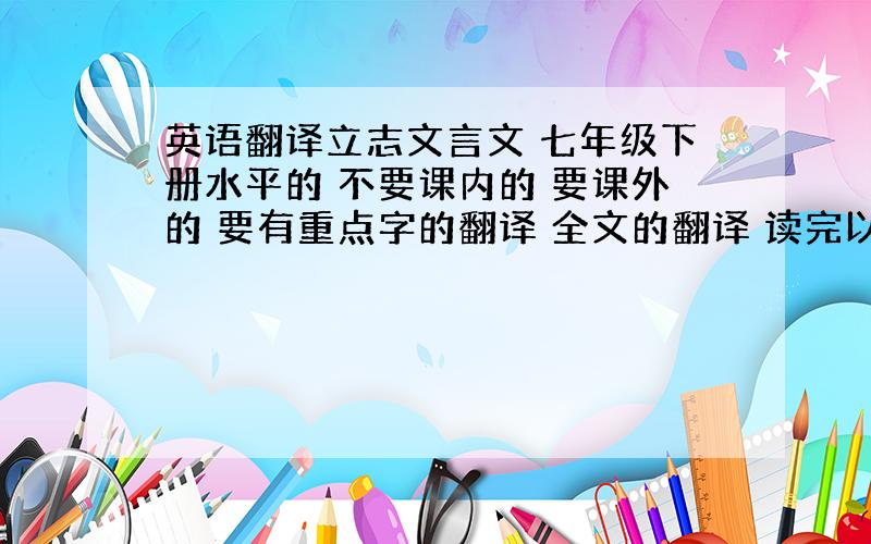 英语翻译立志文言文 七年级下册水平的 不要课内的 要课外的 要有重点字的翻译 全文的翻译 读完以后的感想