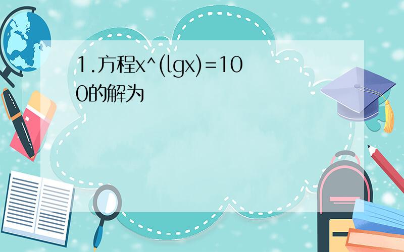 1.方程x^(lgx)=100的解为