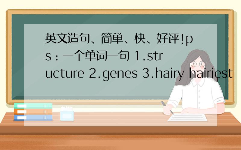 英文造句、简单、快、好评!ps：一个单词一句 1.structure 2.genes 3.hairy hairiest