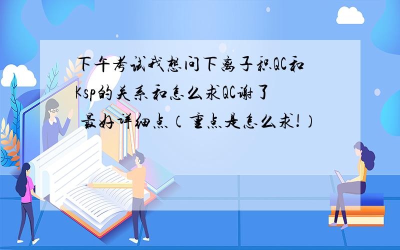 下午考试我想问下离子积QC和Ksp的关系和怎么求QC谢了 最好详细点（重点是怎么求!）