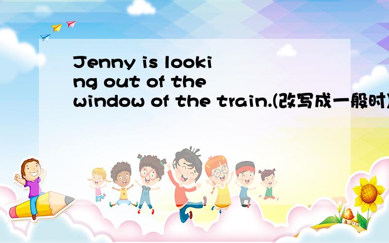 Jenny is looking out of the window of the train.(改写成一般时)