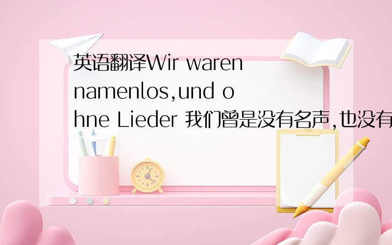 英语翻译Wir waren namenlos,und ohne Lieder 我们曾是没有名声,也没有歌声 Recht