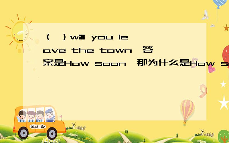 （ ）will you leave the town,答案是How soon,那为什么是How soon?