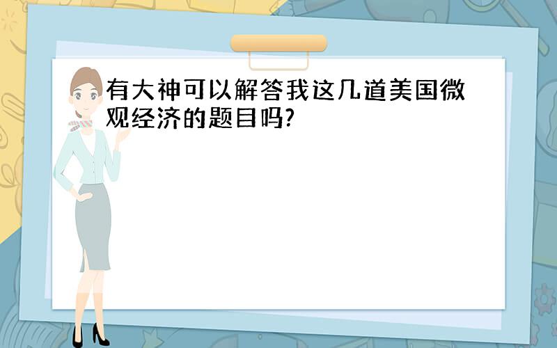 有大神可以解答我这几道美国微观经济的题目吗?