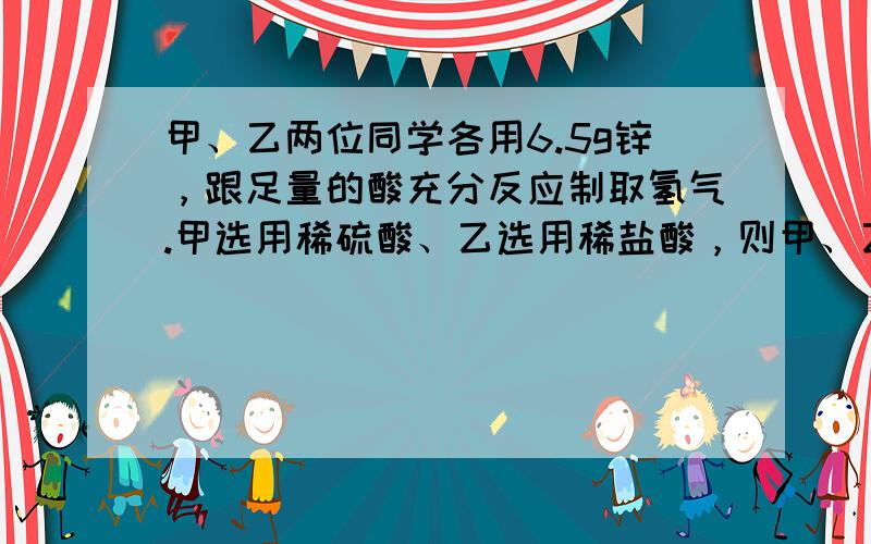 甲、乙两位同学各用6.5g锌，跟足量的酸充分反应制取氢气.甲选用稀硫酸、乙选用稀盐酸，则甲、乙两位同学制得氢气的质量（