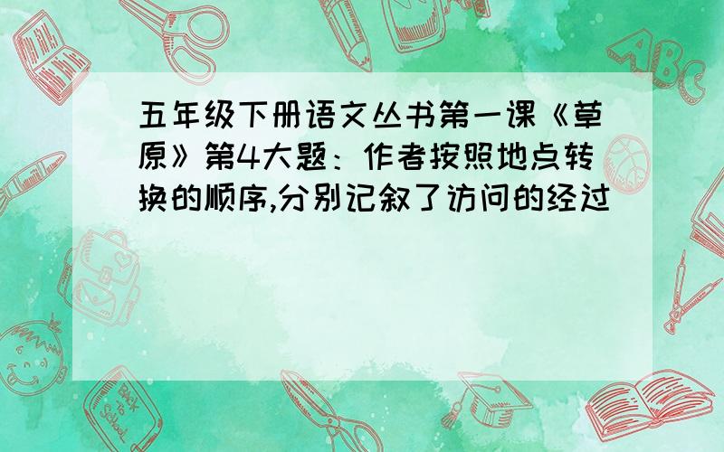 五年级下册语文丛书第一课《草原》第4大题：作者按照地点转换的顺序,分别记叙了访问的经过