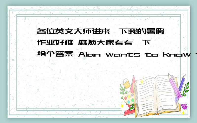 各位英文大师进来一下我的暑假作业好难 麻烦大家看看一下 给个答案 Alan wants to know the kind