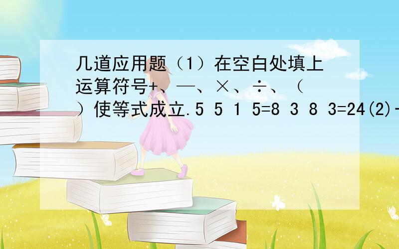 几道应用题（1）在空白处填上运算符号+、—、×、÷、（ ）使等式成立.5 5 1 5=8 3 8 3=24(2)一个挂钟