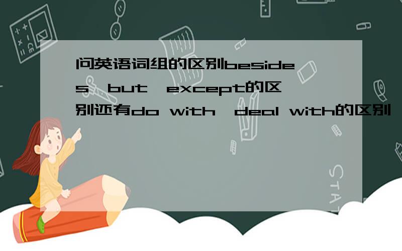 问英语词组的区别besides,but,except的区别还有do with,deal with的区别