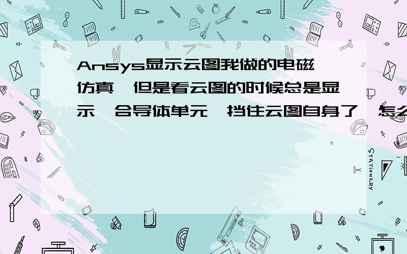 Ansys显示云图我做的电磁仿真,但是看云图的时候总是显示耦合导体单元,挡住云图自身了,怎么才能给耦合的导体单元去掉呢