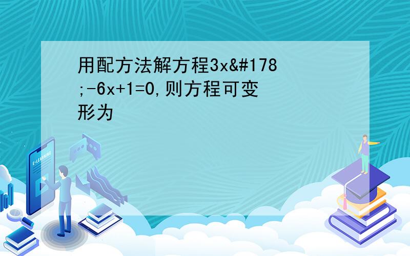 用配方法解方程3x²-6x+1=0,则方程可变形为