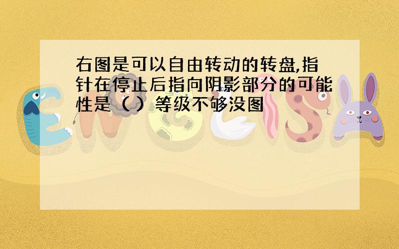 右图是可以自由转动的转盘,指针在停止后指向阴影部分的可能性是（ ）等级不够没图