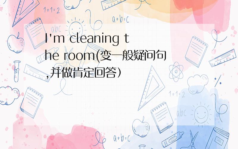 I'm cleaning the room(变一般疑问句,并做肯定回答）