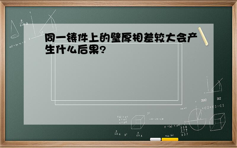 同一铸件上的壁厚相差较大会产生什么后果?