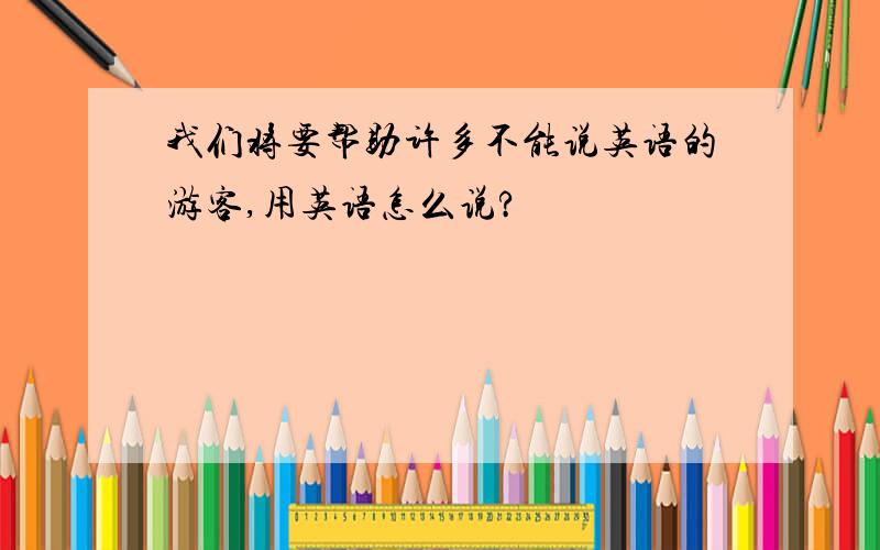 我们将要帮助许多不能说英语的游客,用英语怎么说?