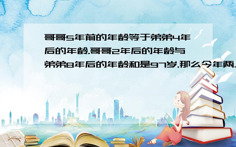 哥哥5年前的年龄等于弟弟4年后的年龄.哥哥2年后的年龄与弟弟8年后的年龄和是97岁.那么今年两人各多少岁