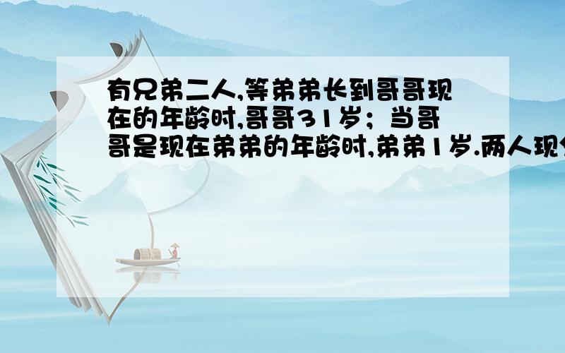 有兄弟二人,等弟弟长到哥哥现在的年龄时,哥哥31岁；当哥哥是现在弟弟的年龄时,弟弟1岁.两人现分别多少岁?