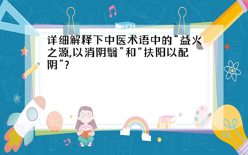 详细解释下中医术语中的“益火之源,以消阴翳”和“扶阳以配阴”?