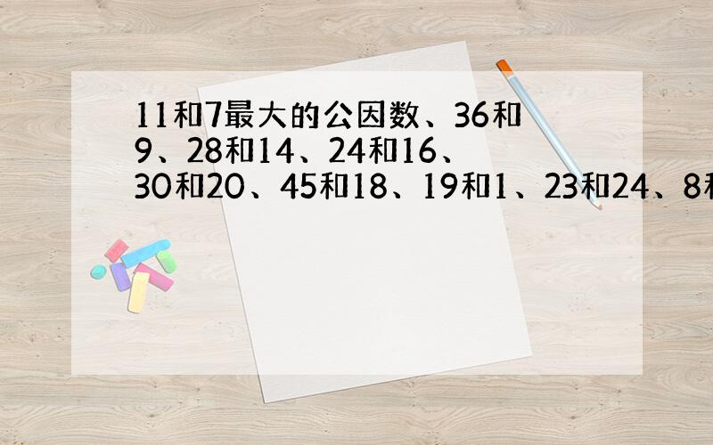 11和7最大的公因数、36和9、28和14、24和16、30和20、45和18、19和1、23和24、8和12.