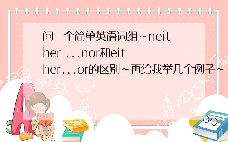 问一个简单英语词组~neither ...nor和either...or的区别~再给我举几个例子~