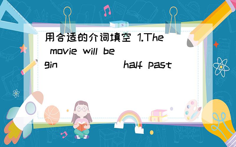 用合适的介词填空 1.The movie will begin _____ half past