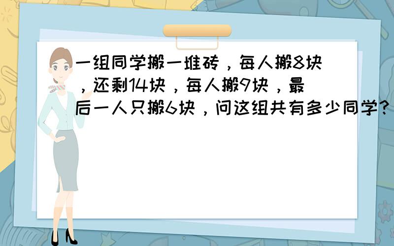 一组同学搬一堆砖，每人搬8块，还剩14块，每人搬9块，最后一人只搬6块，问这组共有多少同学？