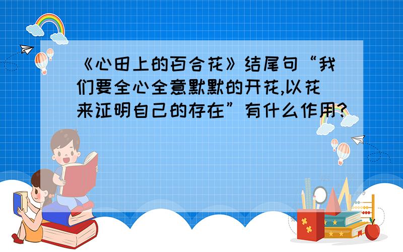 《心田上的百合花》结尾句“我们要全心全意默默的开花,以花来证明自己的存在”有什么作用?