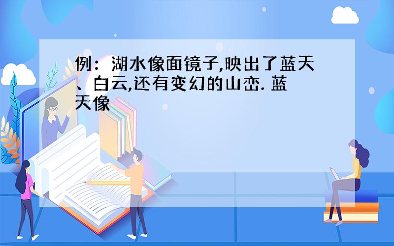 例：湖水像面镜子,映出了蓝天、白云,还有变幻的山峦. 蓝天像