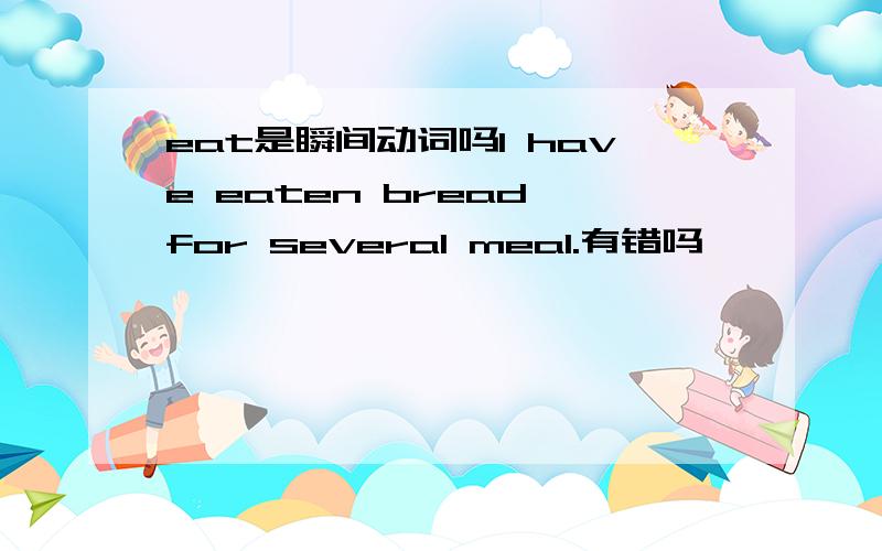 eat是瞬间动词吗I have eaten bread for several meal.有错吗