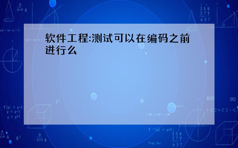 软件工程:测试可以在编码之前进行么