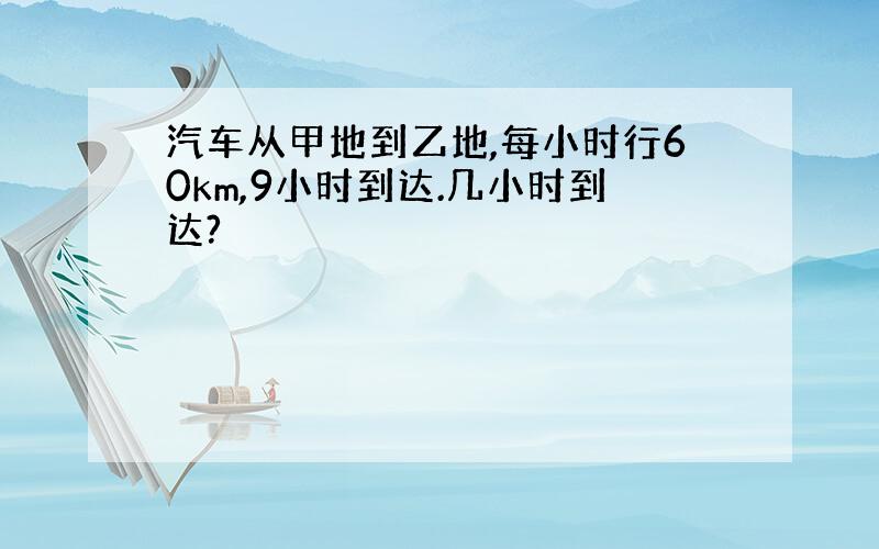 汽车从甲地到乙地,每小时行60km,9小时到达.几小时到达?