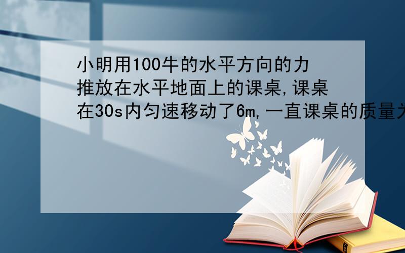 小明用100牛的水平方向的力推放在水平地面上的课桌,课桌在30s内匀速移动了6m,一直课桌的质量为30kg