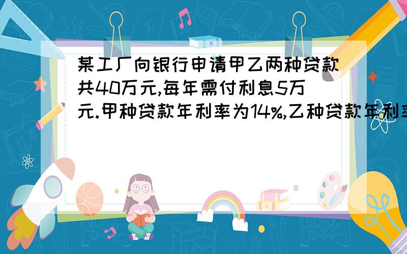 某工厂向银行申请甲乙两种贷款共40万元,每年需付利息5万元.甲种贷款年利率为14%,乙种贷款年利率为12%,请问该工厂向