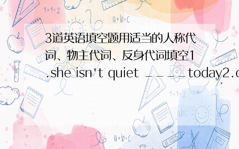 3道英语填空题用适当的人称代词、物主代词、反身代词填空1.she isn't quiet ____today2.one