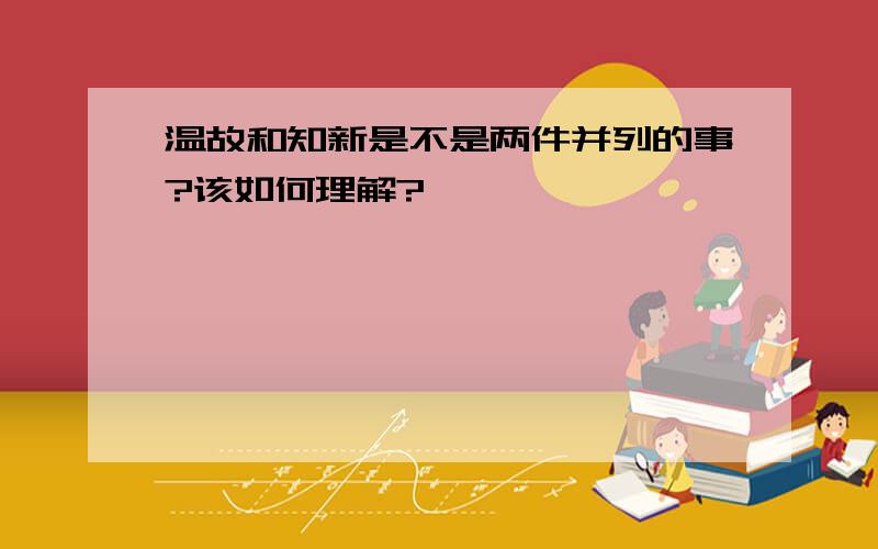 温故和知新是不是两件并列的事?该如何理解?