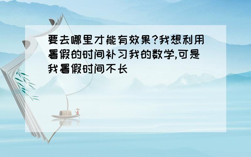 要去哪里才能有效果?我想利用暑假的时间补习我的数学,可是我暑假时间不长